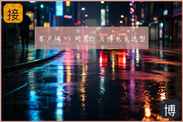 客户端 vs 网页:万博电竞选型