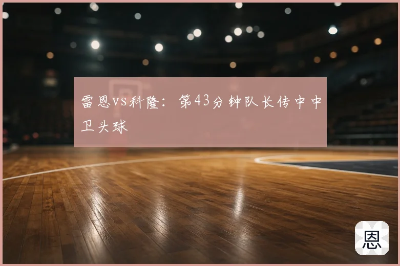 雷恩vs科隆：第43分钟队长传中中卫头球