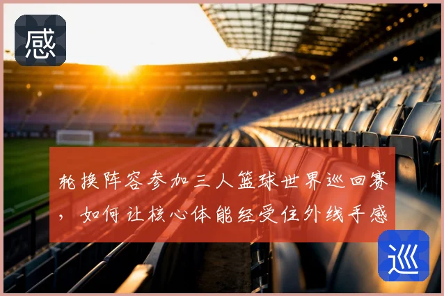 轮换阵容参加三人篮球世界巡回赛,如何让核心体能经受住外线手感低迷的考验